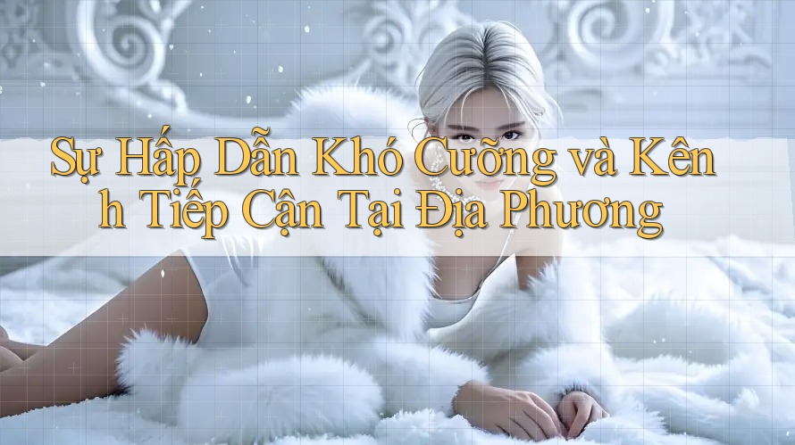 Sự Hấp Dẫn Khó Cưỡng và Kênh Tiếp Cận Tại Địa Phương