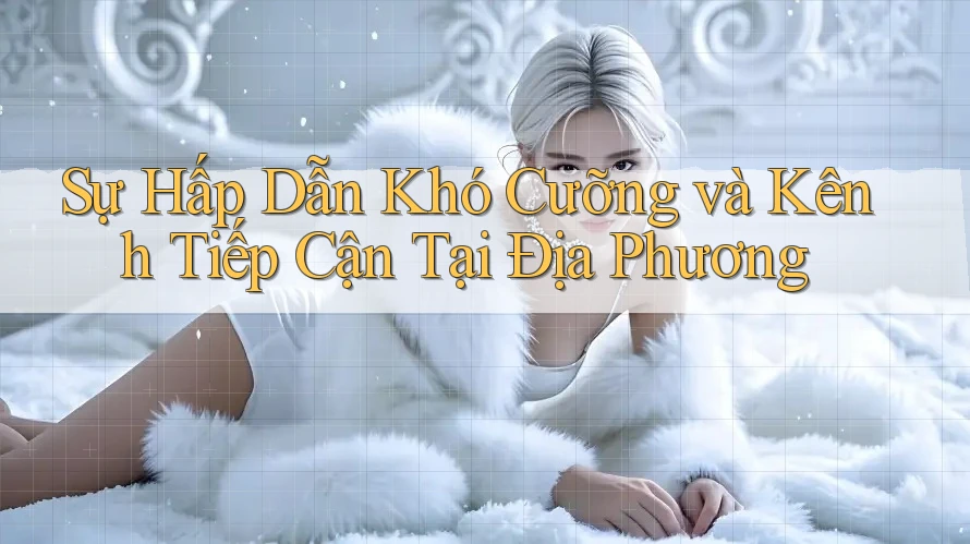 Sự Hấp Dẫn Khó Cưỡng và Kênh Tiếp Cận Tại Địa Phương