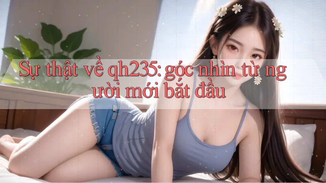Sự thật về qh235: góc nhìn từ người mới bắt đầu