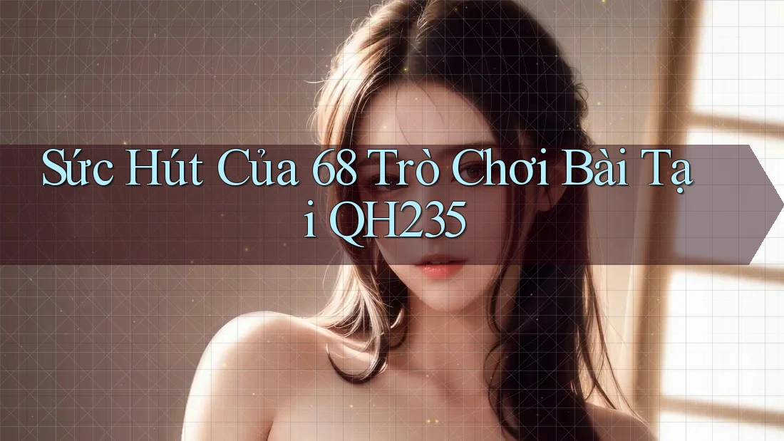 Sức Hút Của 68 Trò Chơi Bài Tại QH235