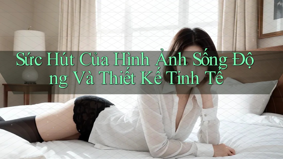 Sức Hút Của Hình Ảnh Sống Động Và Thiết Kế Tinh Tế
