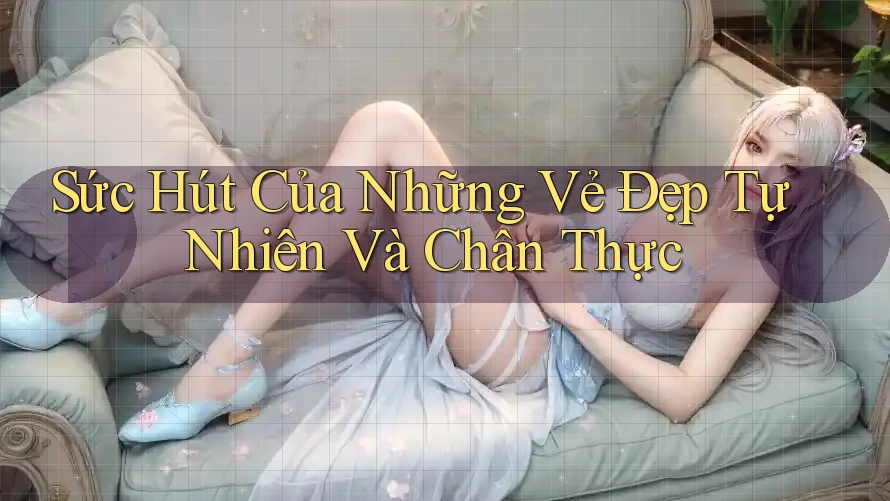 Sức Hút Của Những Vẻ Đẹp Tự Nhiên Và Chân Thực