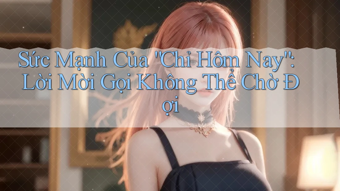 Sức Mạnh Của “Chỉ Hôm Nay”: Lời Mời Gọi Không Thể Chờ Đợi