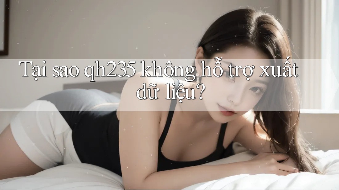 Tại sao qh235 không hỗ trợ xuất dữ liệu?