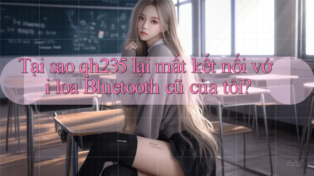 Tại sao qh235 lại mất kết nối với loa Bluetooth cũ của tôi?