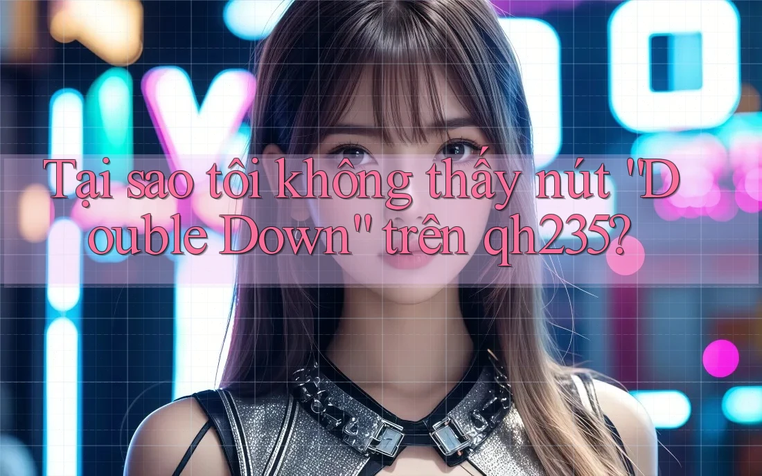 Tại sao tôi không thấy nút “Double Down” trên qh235?
