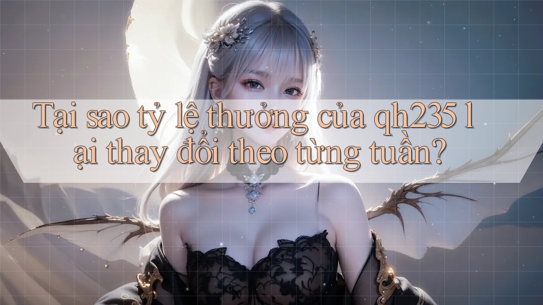 Tại sao tỷ lệ thưởng của qh235 lại thay đổi theo từng tuần?