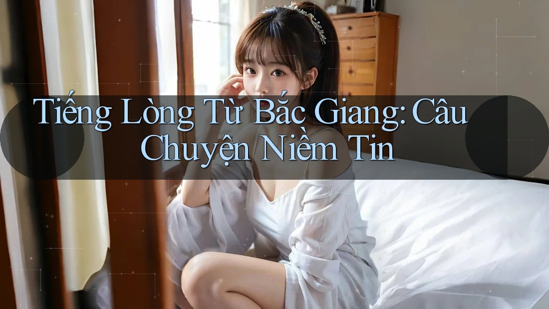 Tiếng Lòng Từ Bắc Giang: Câu Chuyện Niềm Tin