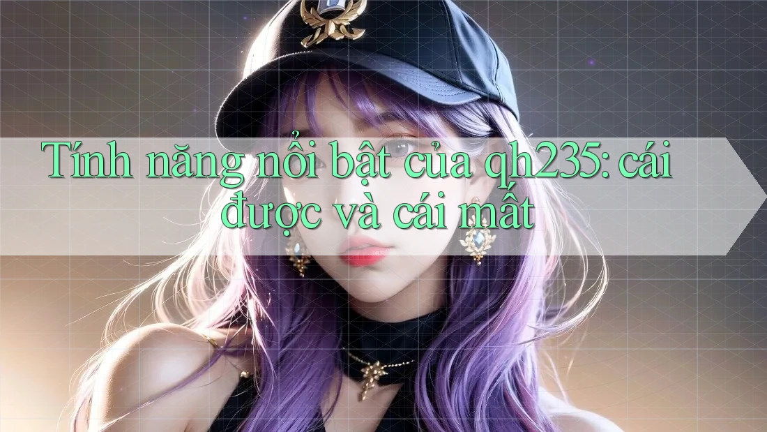 Tính năng nổi bật của qh235: cái được và cái mất