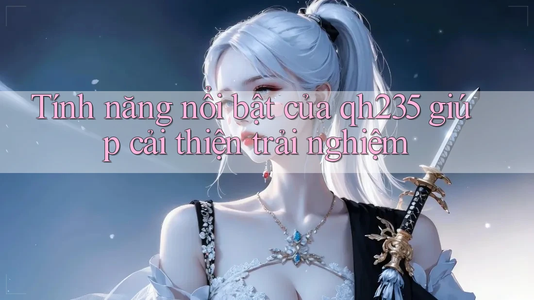 Tính năng nổi bật của qh235 giúp cải thiện trải nghiệm