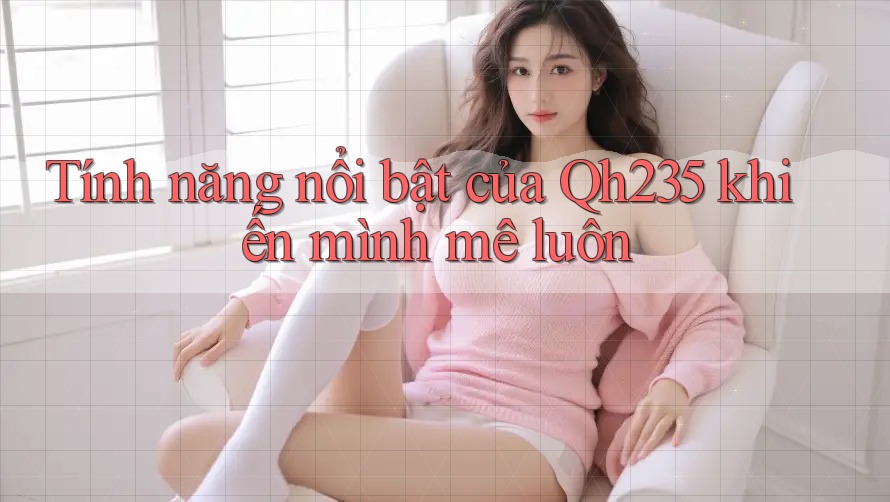 Tính năng nổi bật của Qh235 khiến mình mê luôn