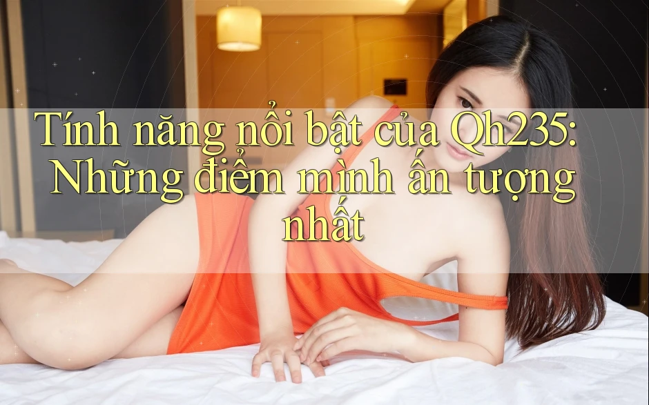 Tính năng nổi bật của Qh235: Những điểm mình ấn tượng nhất