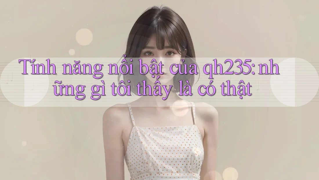 Tính năng nổi bật của qh235: những gì tôi thấy là có thật