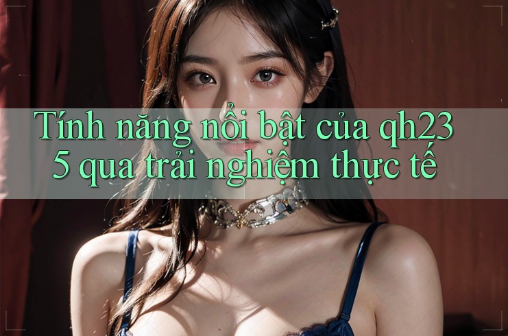 Tính năng nổi bật của qh235 qua trải nghiệm thực tế