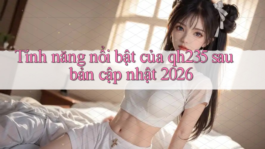 Tính năng nổi bật của qh235 sau bản cập nhật 2026