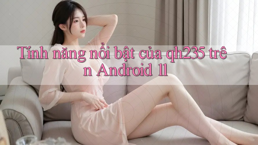 Tính năng nổi bật của qh235 trên Android 11