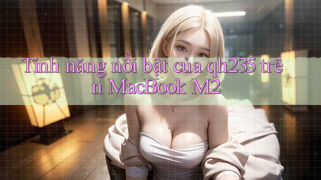 Tính năng nổi bật của qh235 trên MacBook M2 Tính năng nổi bật của qh235 trên MacBook M2