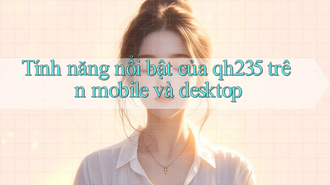 Tính năng nổi bật của qh235 trên mobile và desktop