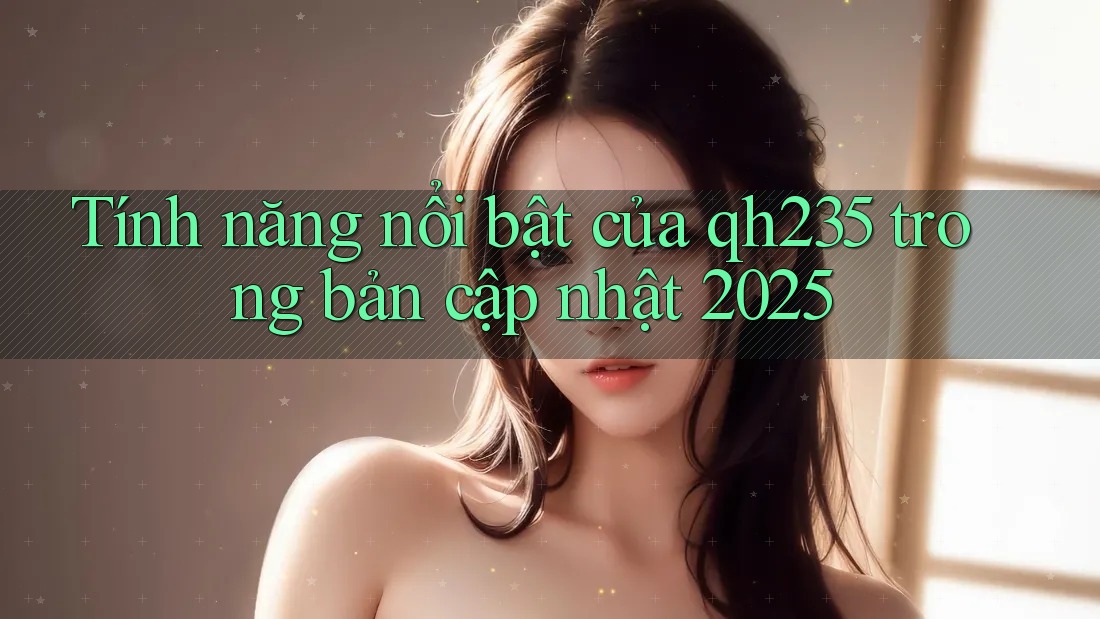Tính năng nổi bật của qh235 trong bản cập nhật 2025