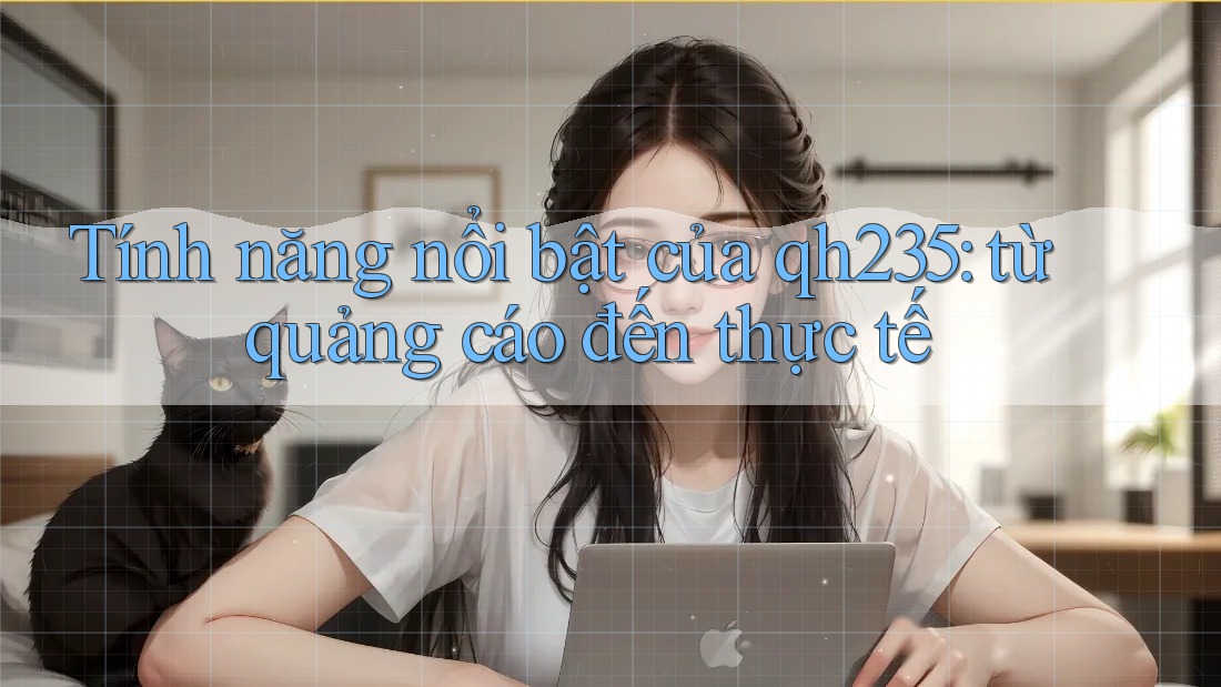 Tính năng nổi bật của qh235: từ quảng cáo đến thực tế