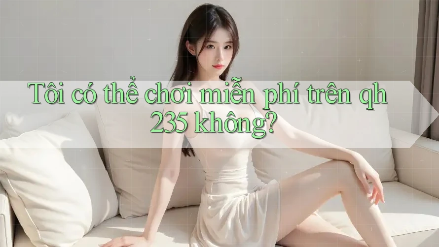 Tôi có thể chơi miễn phí trên qh235 không?