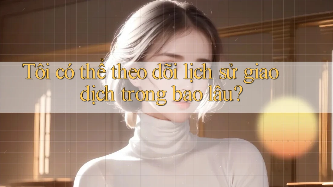 Tôi có thể theo dõi lịch sử giao dịch trong bao lâu?