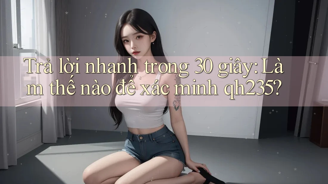 Trả lời nhanh trong 30 giây: Làm thế nào để xác minh qh235?