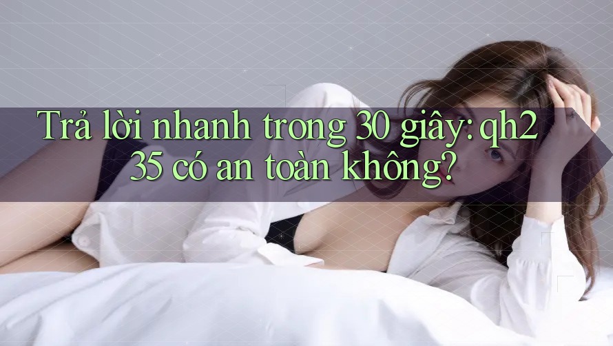 Trả lời nhanh trong 30 giây: qh235 có an toàn không?