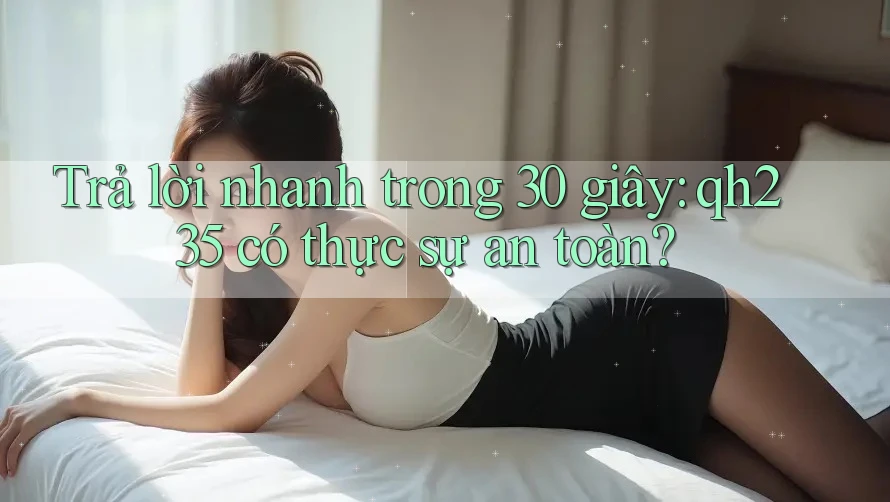 Trả lời nhanh trong 30 giây: qh235 có thực sự an toàn?