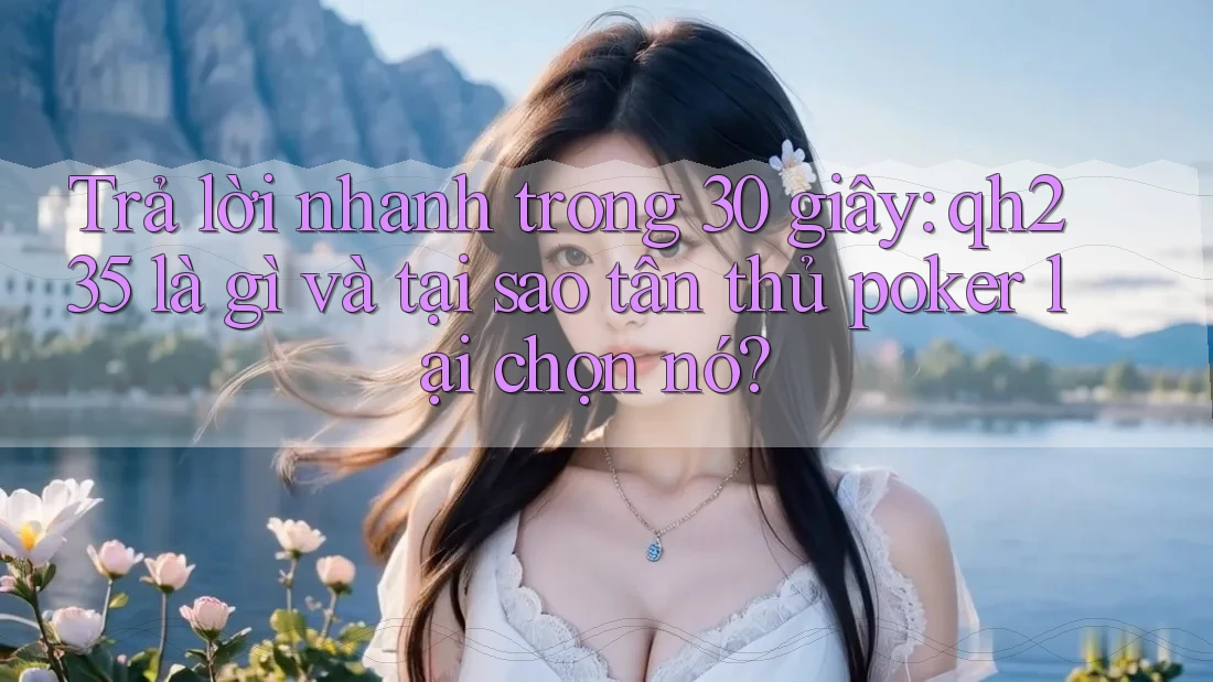 Trả lời nhanh trong 30 giây: qh235 là gì và tại sao tân thủ poker lại chọn nó?