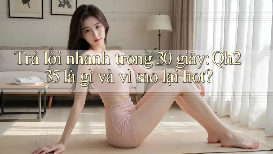 Trả lời nhanh trong 30 giây: Qh235 là gì và vì sao lại hot?