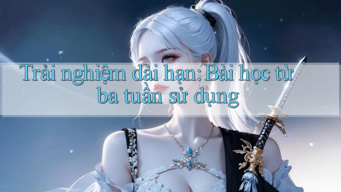 Trải nghiệm dài hạn: Bài học từ ba tuần sử dụng