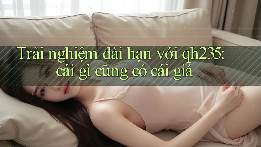 Trải nghiệm dài hạn với qh235: cái gì cũng có cái giá