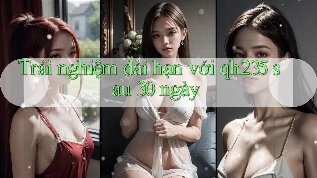 Trải nghiệm dài hạn với qh235 sau 30 ngày