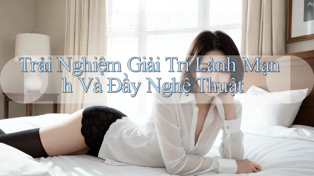 Trải Nghiệm Giải Trí Lành Mạnh Và Đầy Nghệ Thuật Trải Nghiệm Giải Trí Lành Mạnh Và Đầy Nghệ Thuật