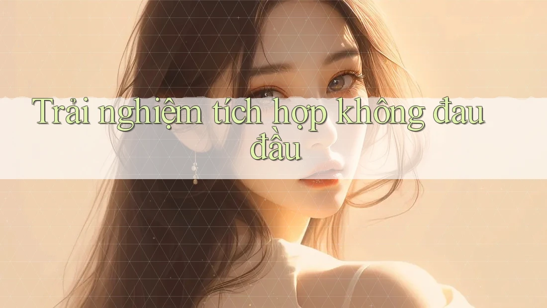 Trải nghiệm tích hợp không đau đầu