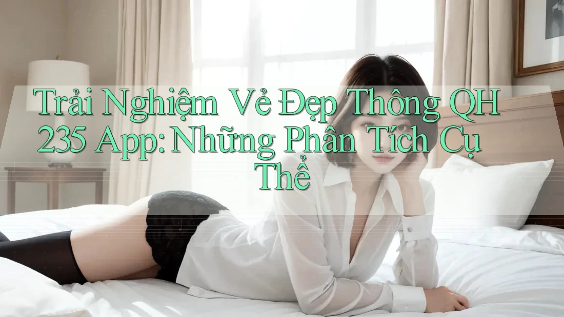 Trải Nghiệm Vẻ Đẹp Thông QH235 App: Những Phân Tích Cụ Thể Trải Nghiệm Vẻ Đẹp Thông QH235 App: Những Phân Tích Cụ Thể