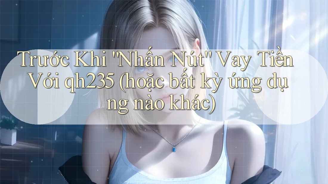 Trước Khi “Nhấn Nút” Vay Tiền Với qh235 (hoặc bất kỳ ứng dụng nào khác)