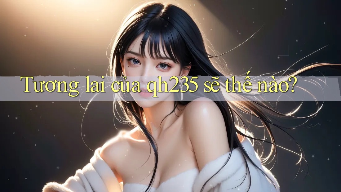 Tương lai của qh235 sẽ thế nào?
