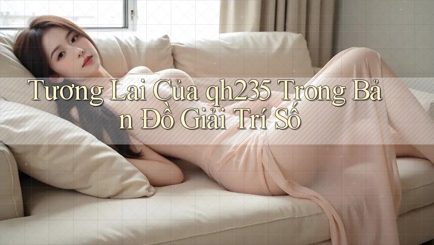 Tương Lai Của qh235 Trong Bản Đồ Giải Trí Số