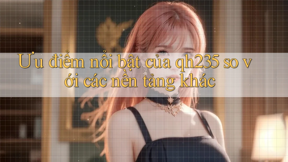 Ưu điểm nổi bật của qh235 so với các nền tảng khác