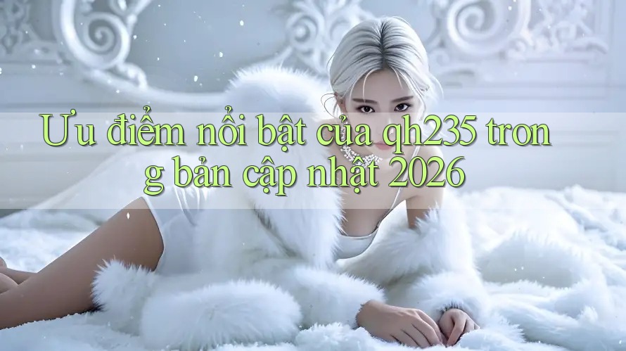 Ưu điểm nổi bật của qh235 trong bản cập nhật 2026