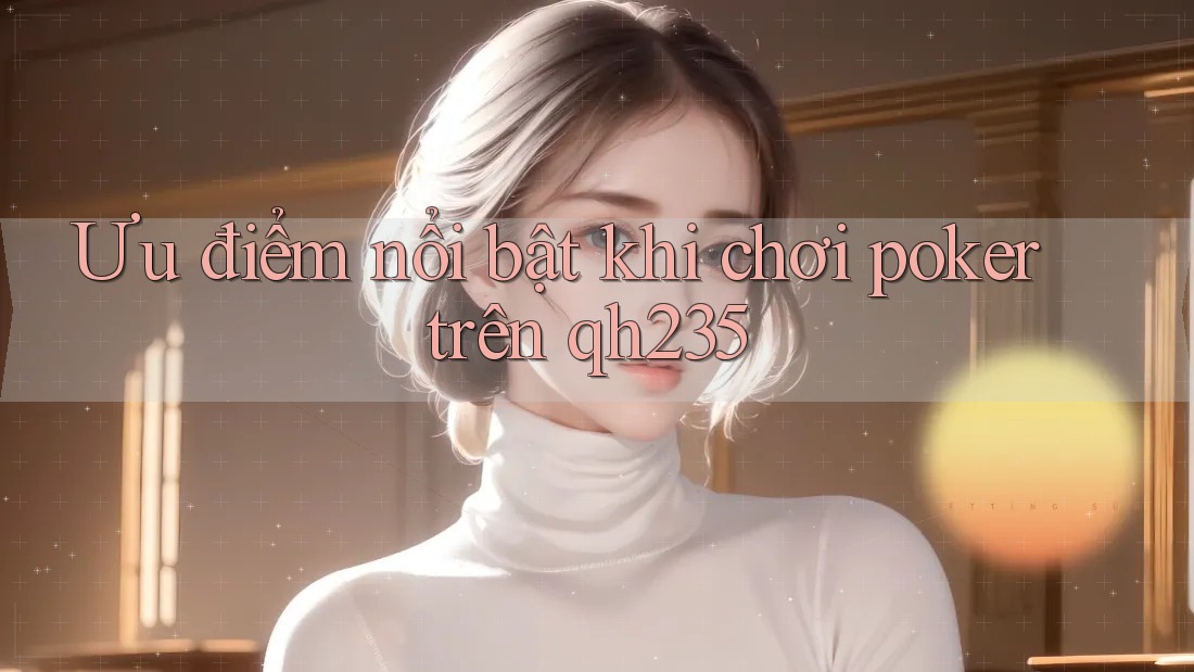 Ưu điểm nổi bật khi chơi poker trên qh235
