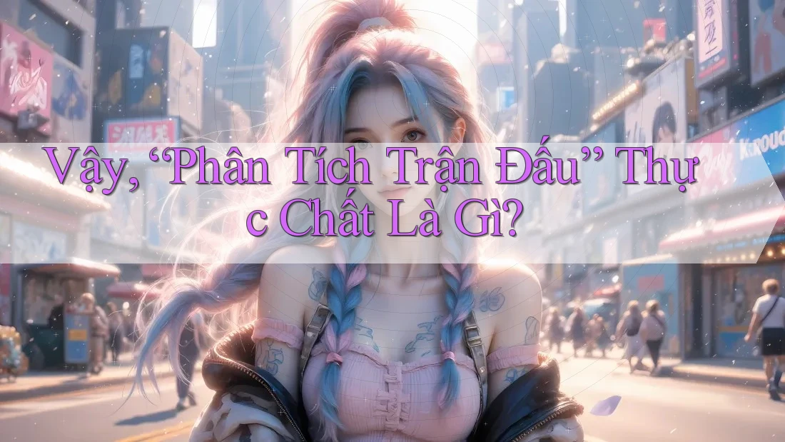 Vậy, “Phân Tích Trận Đấu” Thực Chất Là Gì? Vậy, “Phân Tích Trận Đấu” Thực Chất Là Gì?
