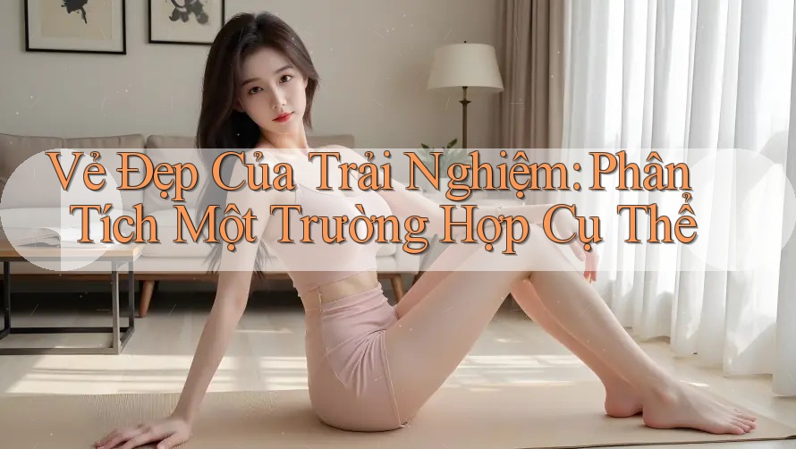 Vẻ Đẹp Của Trải Nghiệm: Phân Tích Một Trường Hợp Cụ Thể