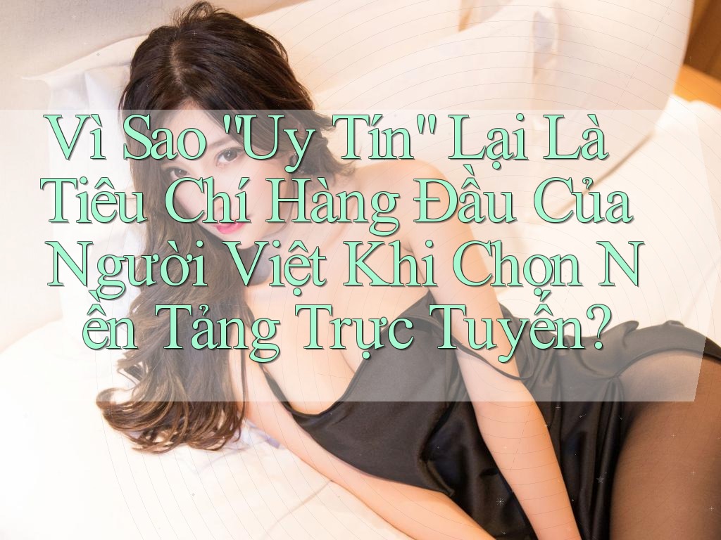 Vì Sao “Uy Tín” Lại Là Tiêu Chí Hàng Đầu Của Người Việt Khi Chọn Nền Tảng Trực Tuyến? Vì Sao “Uy Tín” Lại Là Tiêu Chí Hàng Đầu Của Người Việt Khi Chọn Nền Tảng Trực Tuyến?