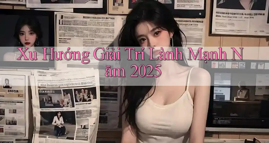 Xu Hướng Giải Trí Lành Mạnh Năm 2025
