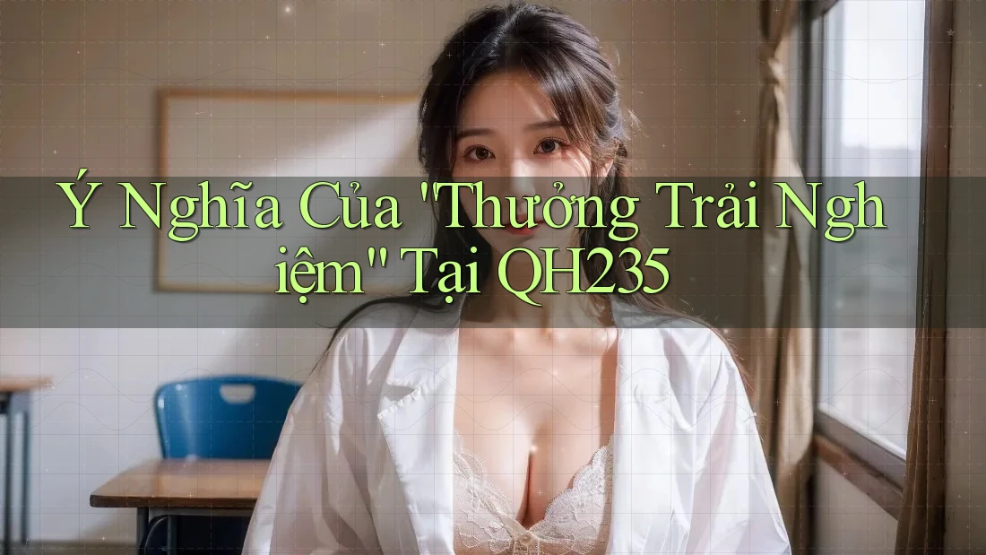 Ý Nghĩa Của “Thưởng Trải Nghiệm” Tại QH235