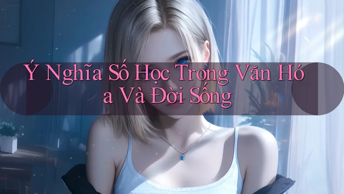 Ý Nghĩa Số Học Trong Văn Hóa Và Đời Sống Ý Nghĩa Số Học Trong Văn Hóa Và Đời Sống